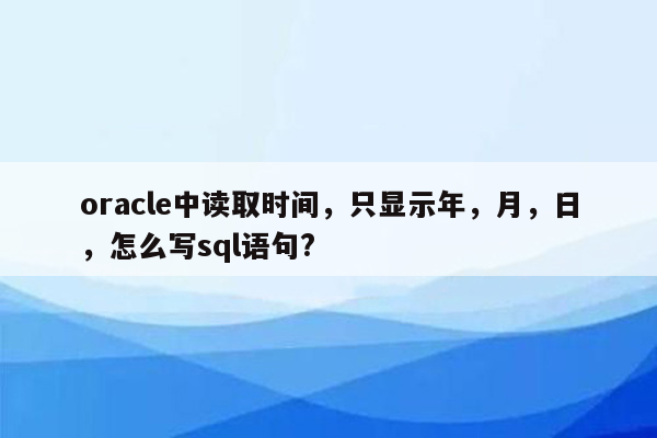 oracle中读取时间，只显示年，月，日，怎么写sql语句?