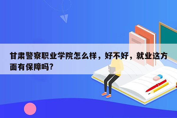 甘肃警察职业学院怎么样，好不好，就业这方面有保障吗?