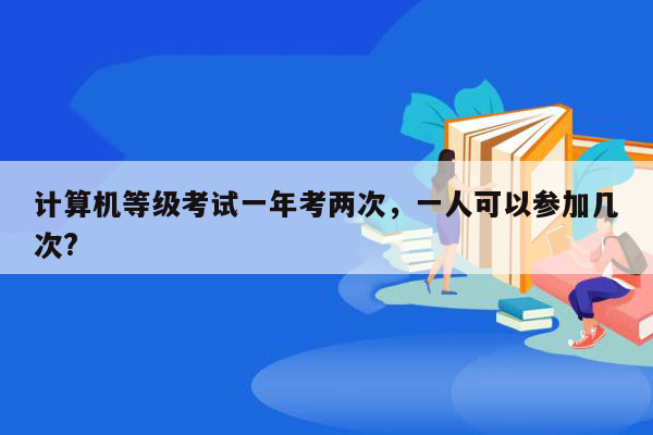 计算机等级考试一年考两次，一人可以参加几次?