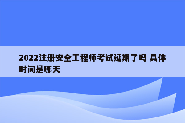 2022注册安全工程师考试延期了吗 具体时间是哪天