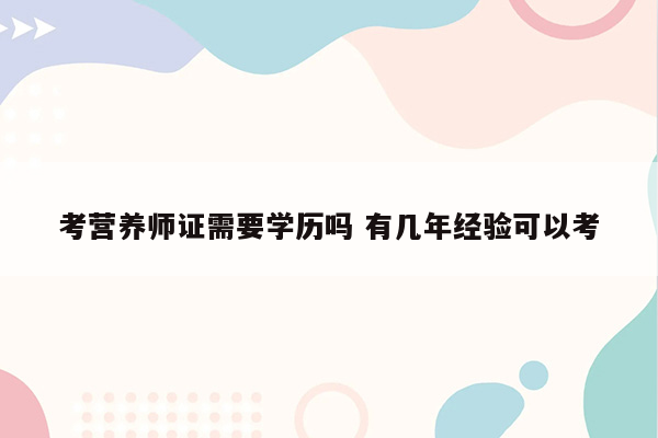 考营养师证需要学历吗 有几年经验可以考