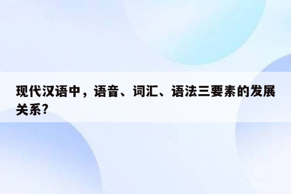 现代汉语中，语音、词汇、语法三要素的发展关系?