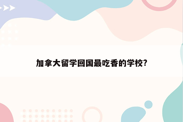 加拿大留学回国最吃香的学校?