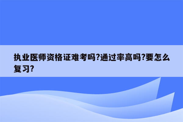 执业医师资格证难考吗?通过率高吗?要怎么复习?