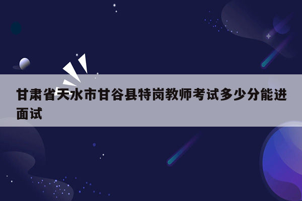 甘肃省天水市甘谷县特岗教师考试多少分能进面试