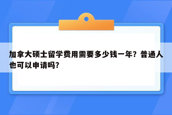 加拿大硕士留学费用需要多少钱一年？普通人也可以申请吗？