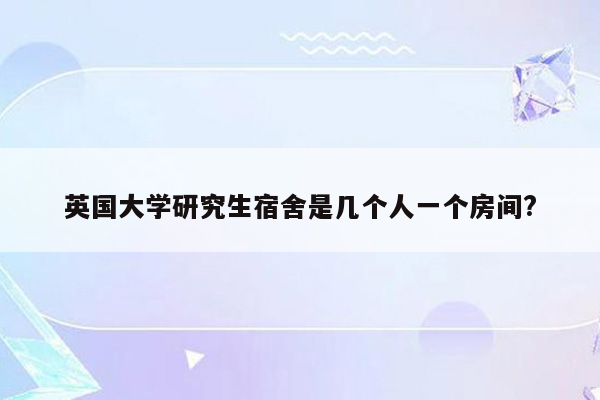 英国大学研究生宿舍是几个人一个房间?