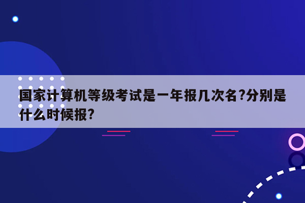 国家计算机等级考试是一年报几次名?分别是什么时候报?