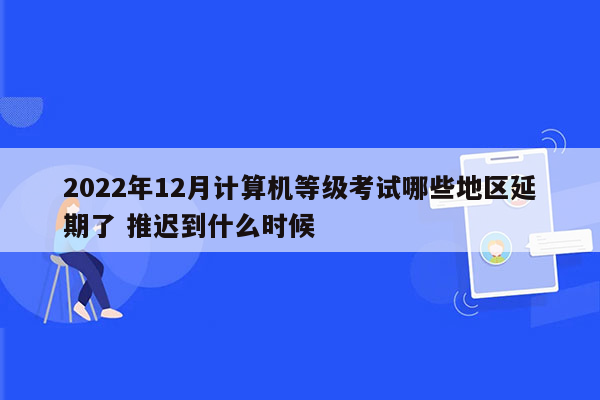 2022年12月计算机等级考试哪些地区延期了 推迟到什么时候