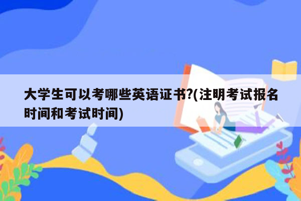 大学生可以考哪些英语证书?(注明考试报名时间和考试时间)