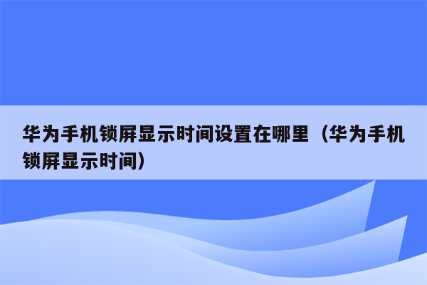 华为手机锁屏显示时间设置在哪里（华为手机锁屏显示时间）