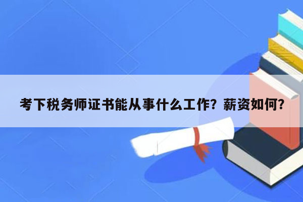 考下税务师证书能从事什么工作？薪资如何？