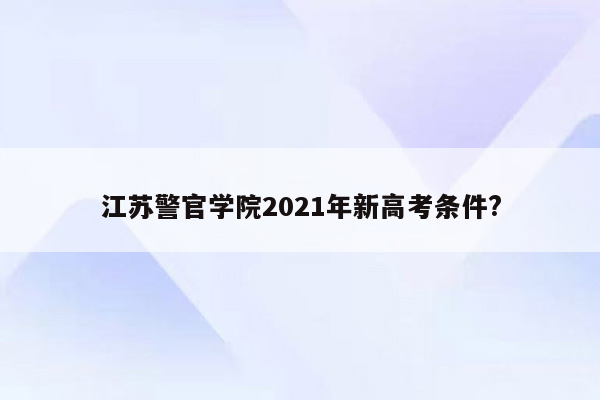 江苏警官学院2021年新高考条件?