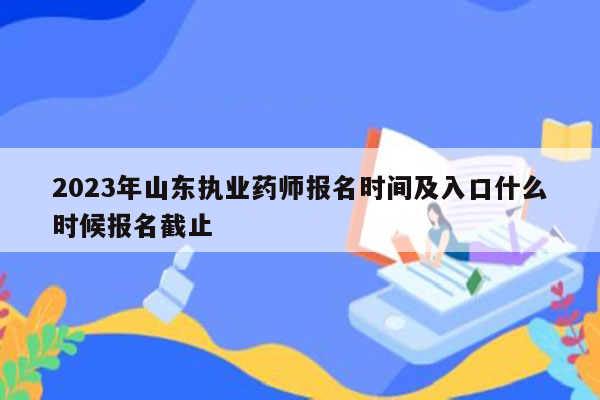 2023年山东执业药师报名时间及入口什么时候报名截止