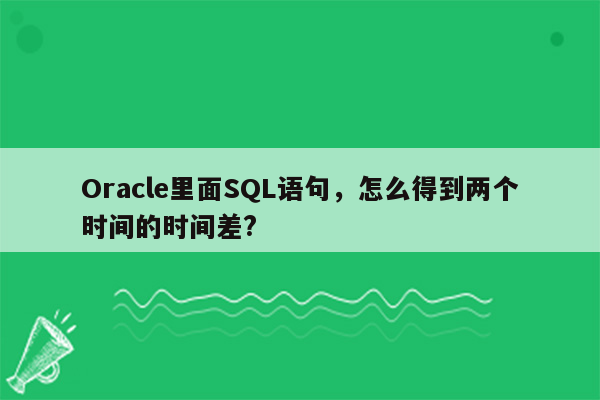 Oracle里面SQL语句，怎么得到两个时间的时间差?