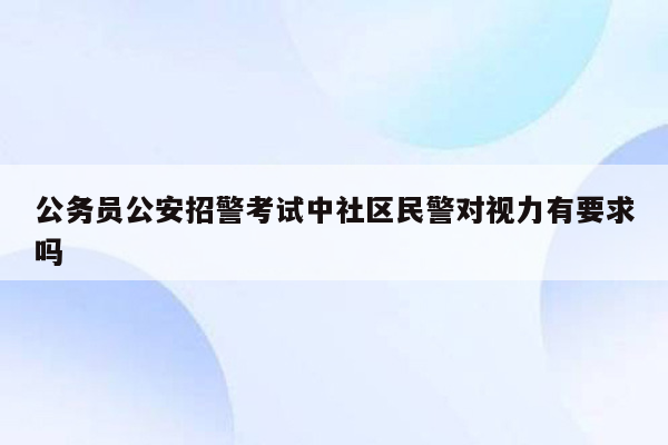 公务员公安招警考试中社区民警对视力有要求吗