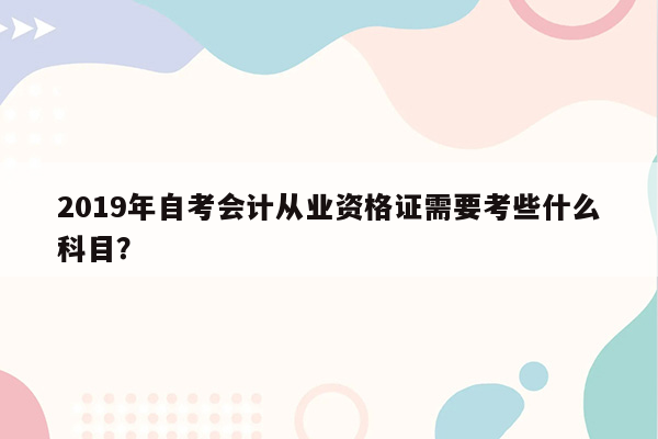 2019年自考会计从业资格证需要考些什么科目？