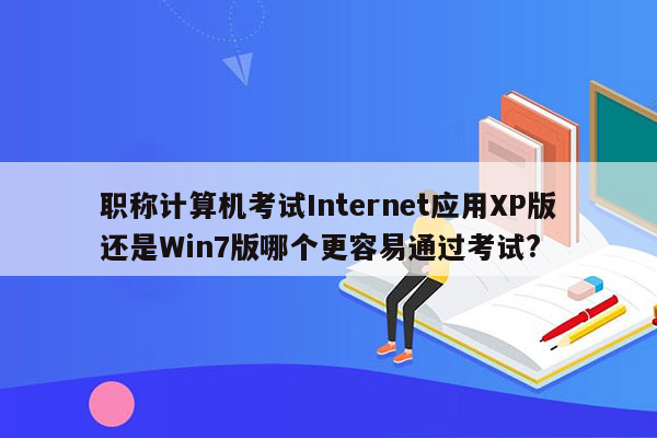 职称计算机考试Internet应用XP版还是Win7版哪个更容易通过考试?