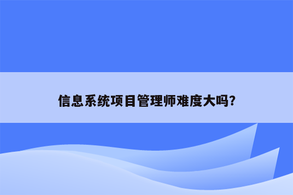 信息系统项目管理师难度大吗？