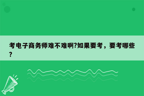 考电子商务师难不难啊?如果要考，要考哪些?