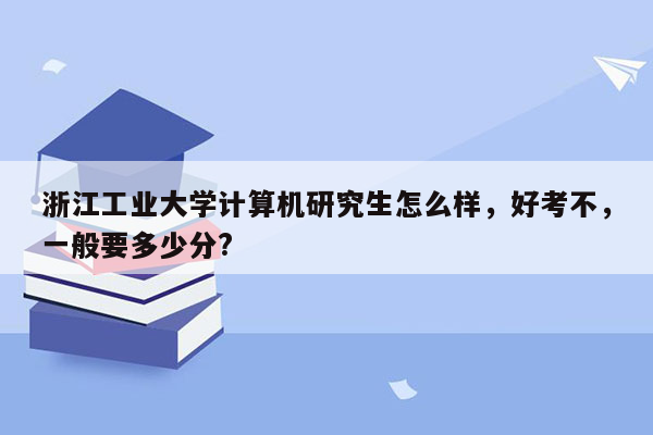 浙江工业大学计算机研究生怎么样，好考不，一般要多少分?