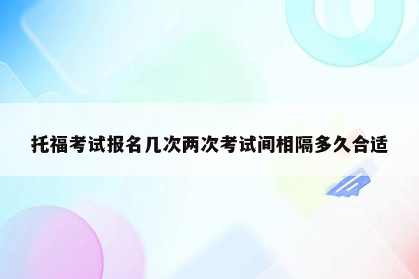 托福考试报名几次两次考试间相隔多久合适