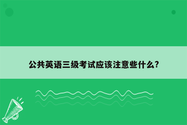 公共英语三级考试应该注意些什么?