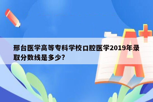 邢台医学高等专科学校口腔医学2019年录取分数线是多少?