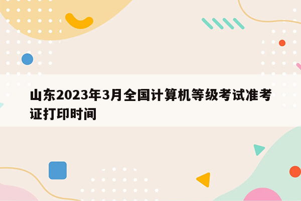 山东2023年3月全国计算机等级考试准考证打印时间