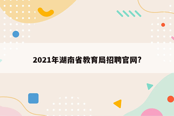 2021年湖南省教育局招聘官网?