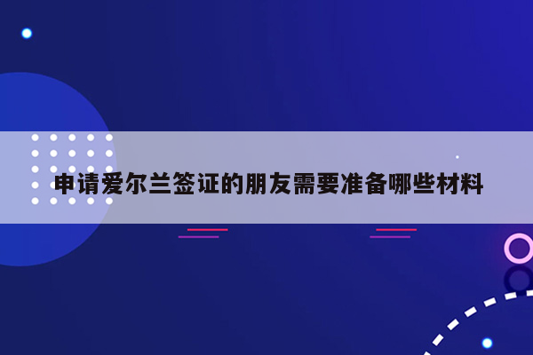 申请爱尔兰签证的朋友需要准备哪些材料