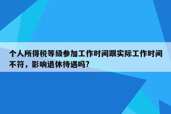 个人所得税等级参加工作时间跟实际工作时间不符，影响退休待遇吗?