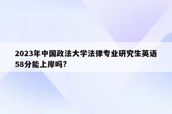 2023年中国政法大学法律专业研究生英语58分能上岸吗?