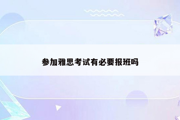 参加雅思考试有必要报班吗