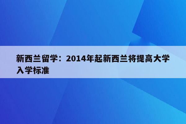 新西兰留学：2014年起新西兰将提高大学入学标准