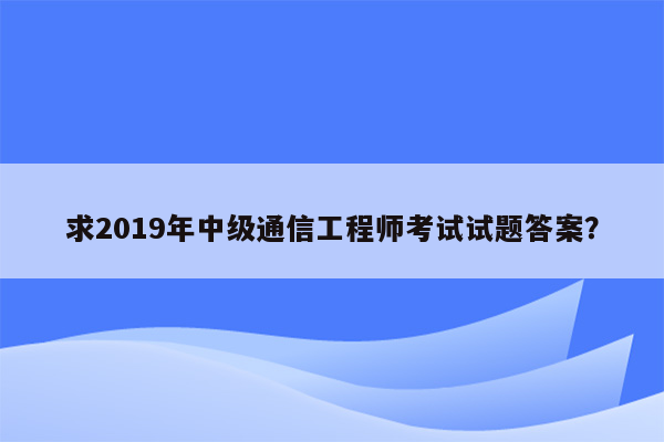 求2019年中级通信工程师考试试题答案？