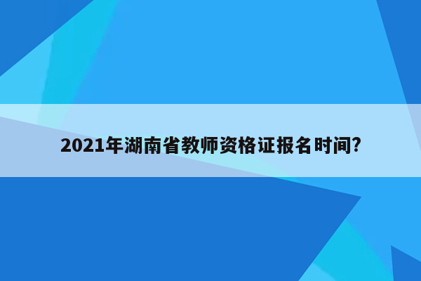 2021年湖南省教师资格证报名时间?