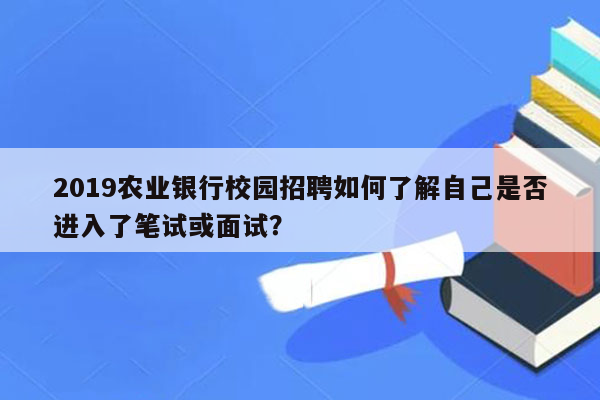 2019农业银行校园招聘如何了解自己是否进入了笔试或面试？