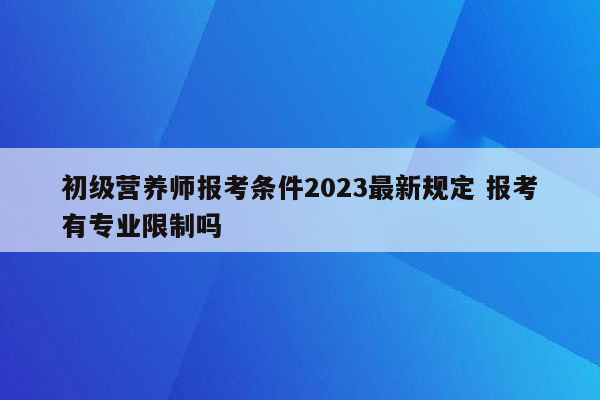 初级营养师报考条件2023最新规定 报考有专业限制吗