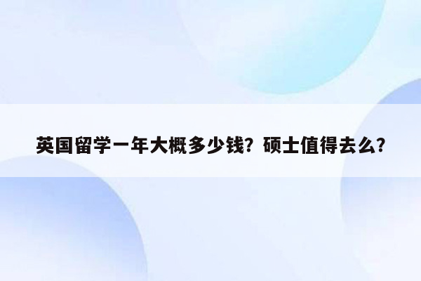 英国留学一年大概多少钱？硕士值得去么？