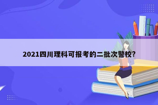 2021四川理科可报考的二批次警校?