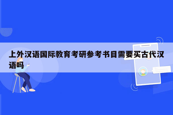 上外汉语国际教育考研参考书目需要买古代汉语吗