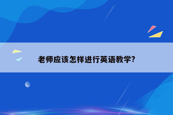 老师应该怎样进行英语教学?