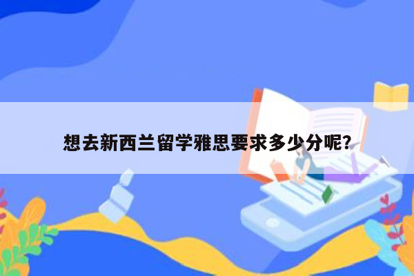 想去新西兰留学雅思要求多少分呢？