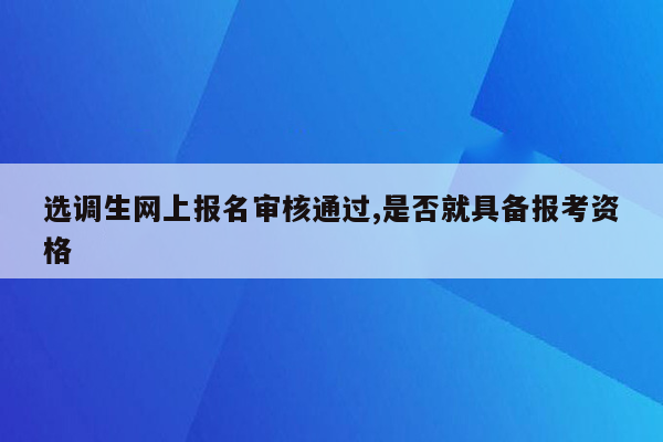 选调生网上报名审核通过,是否就具备报考资格