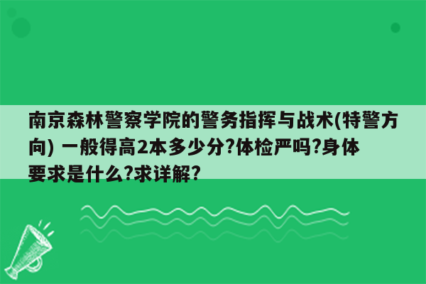 南京森林警察学院的警务指挥与战术(特警方向) 一般得高2本多少分?体检严吗?身体要求是什么?求详解?