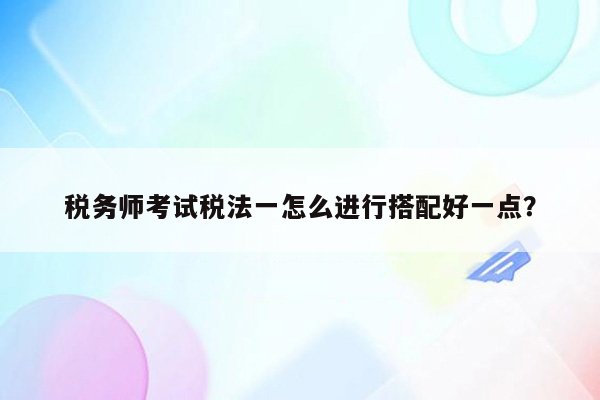 税务师考试税法一怎么进行搭配好一点？