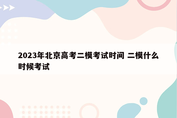 2023年北京高考二模考试时间 二模什么时候考试