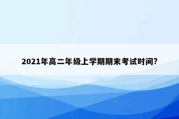 2021年高二年级上学期期末考试时间?