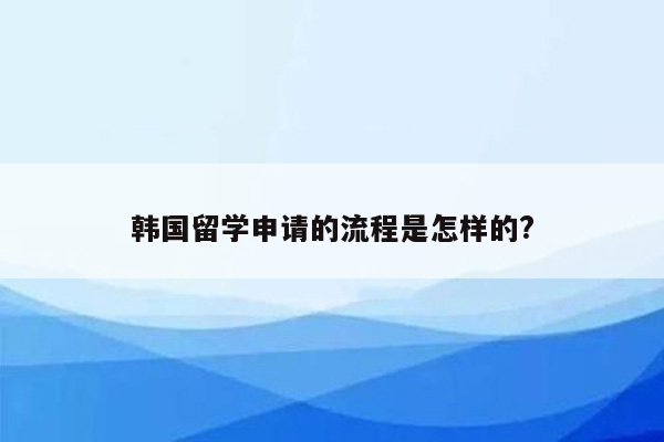 韩国留学申请的流程是怎样的?